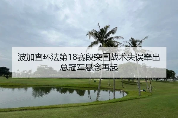 波加查环法第18赛段突围战术失误牵出总冠军悬念再起